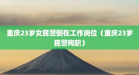 重庆23岁女民警倒在工作岗位（重庆23岁民警殉职）