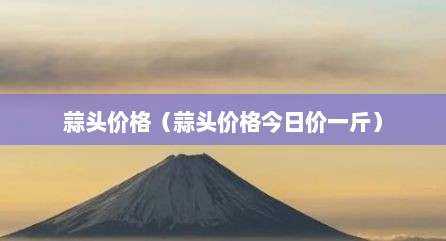 蒜头价格（蒜头价格今日价一斤）