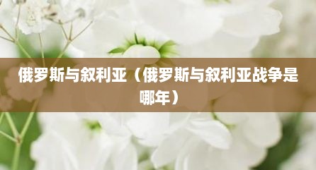 俄罗斯与叙利亚（俄罗斯与叙利亚战争是哪年）