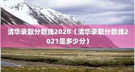 清华录取分数线2020（清华录取分数线2021是多少分）