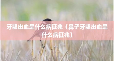 牙龈出血是什么病征兆（鼻子牙龈出血是什么病征兆）