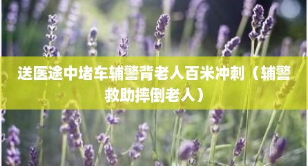 送医途中堵车辅警背老人百米冲刺（辅警救助摔倒老人）