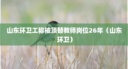 山东环卫工称被顶替教师岗位26年（山东 环卫）