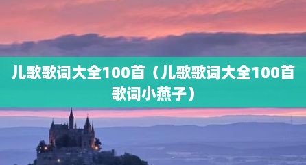 儿歌歌词大全100首（儿歌歌词大全100首歌词小燕子）