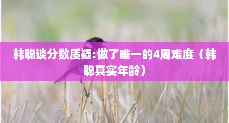 韩聪谈分数质疑:做了唯一的4周难度（韩聪真实年龄）