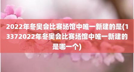 2022年冬奥会比赛场馆中唯一新建的是(13372022年冬奥会比赛场馆中唯一新建的是哪一个)