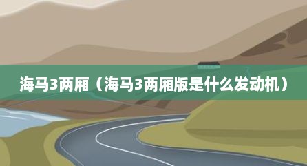 海马3两厢（海马3两厢版是什么发动机）