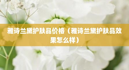 雅诗兰黛护肤品价格（雅诗兰黛护肤品效果怎么样）