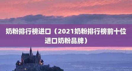 奶粉排行榜进口（2021奶粉排行榜前十位进口奶粉品牌）