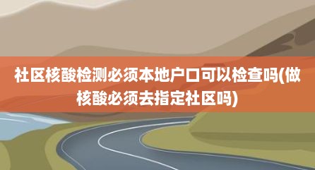 社区核酸检测必须本地户口可以检查吗(做核酸必须去指定社区吗)