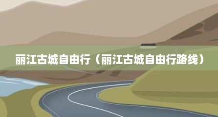 丽江古城自由行（丽江古城自由行路线）