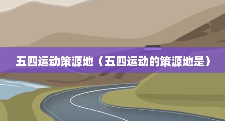 五四运动策源地（五四运动的策源地是）