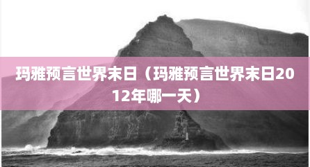 玛雅预言世界末日（玛雅预言世界末日2012年哪一天）