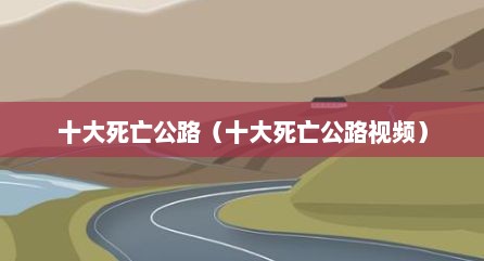 十大死亡公路（十大死亡公路视频）