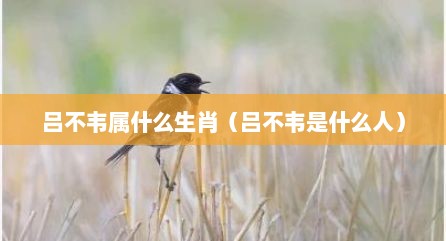 吕不韦属什么生肖（吕不韦是什么人）