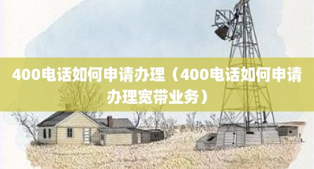 400电话如何申请办理（400电话如何申请办理宽带业务）