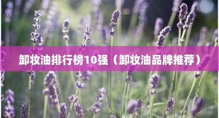 卸妆油排行榜10强（卸妆油品牌推荐）