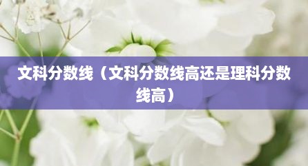 文科分数线（文科分数线高还是理科分数线高）