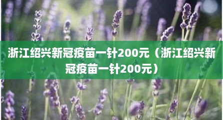 浙江绍兴新冠疫苗一针200元（浙江绍兴新冠疫苗一针200元）