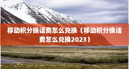 移动积分换话费怎么兑换（移动积分换话费怎么兑换2023）