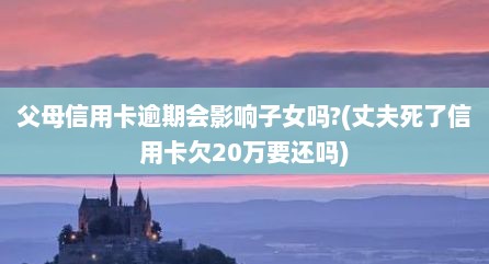 父母信用卡逾期会影响子女吗?(丈夫死了信用卡欠20万要还吗)