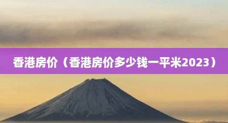 香港房价（香港房价多少钱一平米2023）