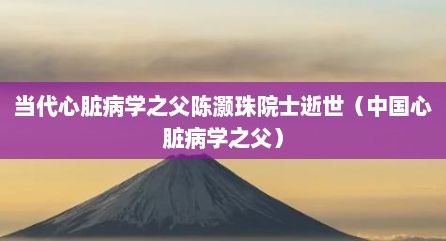 当代心脏病学之父陈灏珠院士逝世（中国心脏病学之父）