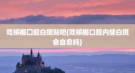 吃槟榔囗腔白斑贴吧(吃槟榔口腔内壁白斑会自愈吗)