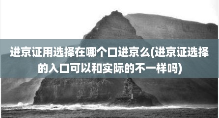 进京证用选择在哪个口进京么(进京证选择的入口可以和实际的不一样吗)