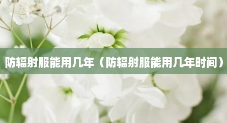 防辐射服能用几年（防辐射服能用几年时间）