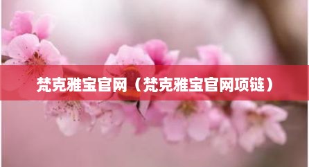 梵克雅宝官网（梵克雅宝官网项链）