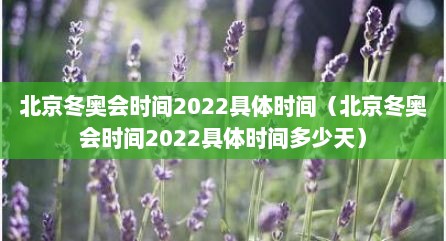 北京冬奥会时间2022具体时间（北京冬奥会时间2022具体时间多少天）