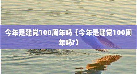 今年是建党100周年吗（今年是建党100周年吗?）