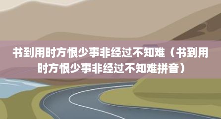 书到用时方恨少事非经过不知难（书到用时方恨少事非经过不知难拼音）