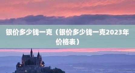 银价多少钱一克（银价多少钱一克2023年价格表）