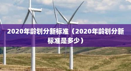 2020年龄划分新标准（2020年龄划分新标准是多少）