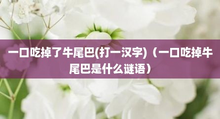 一口吃掉了牛尾巴(打一汉字)（一口吃掉牛尾巴是什么谜语）