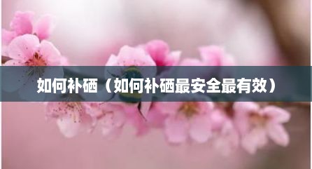 如何补硒（如何补硒最安全最有效）