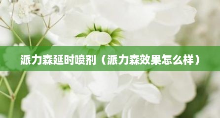 派力森延时喷剂（派力森效果怎么样）