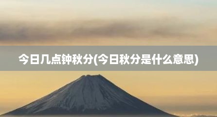 今日几点钟秋分(今日秋分是什么意思)