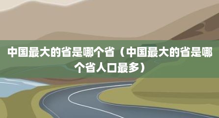 中国最大的省是哪个省（中国最大的省是哪个省人口最多）