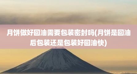 月饼做好回油需要包装密封吗(月饼是回油后包装还是包装好回油快)