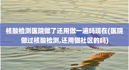 核酸检测医院做了还用做一遍吗现在(医院做过核酸检测,还用做社区的吗)