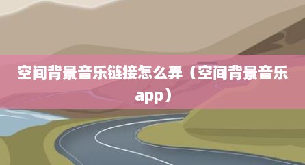 空间背景音乐链接怎么弄（空间背景音乐app）