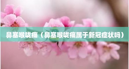 鼻塞喉咙痛（鼻塞喉咙痛属于新冠症状吗）