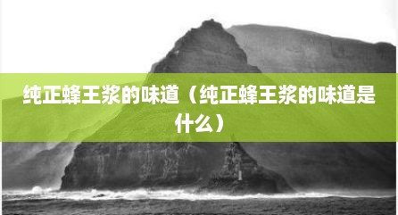 纯正蜂王浆的味道（纯正蜂王浆的味道是什么）