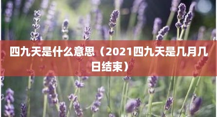 四九天是什么意思（2021四九天是几月几日结束）