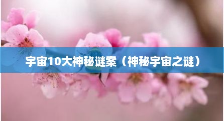 宇宙10大神秘谜案（神秘宇宙之谜）