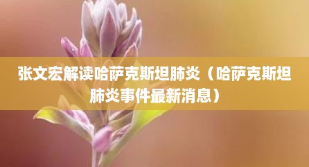 张文宏解读哈萨克斯坦肺炎（哈萨克斯坦肺炎事件最新消息）