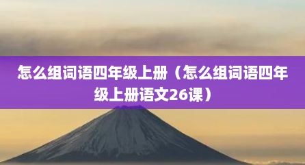 怎么组词语四年级上册（怎么组词语四年级上册语文26课）